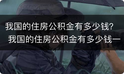 我国的住房公积金有多少钱？ 我国的住房公积金有多少钱一个月