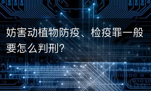 妨害动植物防疫、检疫罪一般要怎么判刑?
