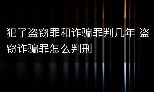 犯了盗窃罪和诈骗罪判几年 盗窃诈骗罪怎么判刑