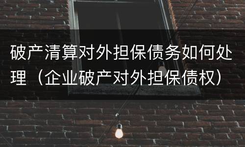 破产清算对外担保债务如何处理（企业破产对外担保债权）