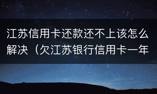 江苏信用卡还款还不上该怎么解决（欠江苏银行信用卡一年没还要还多少）