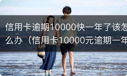 信用卡逾期10000快一年了该怎么办（信用卡10000元逾期一年还多少）