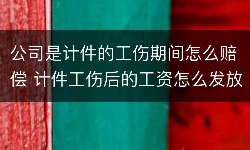 公司是计件的工伤期间怎么赔偿 计件工伤后的工资怎么发放