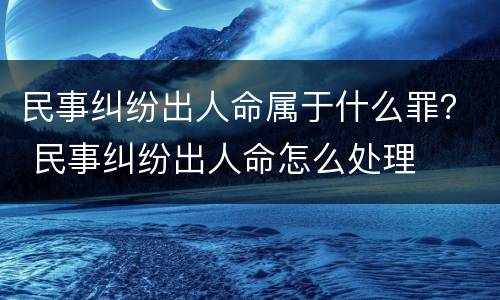 民事纠纷出人命属于什么罪？ 民事纠纷出人命怎么处理
