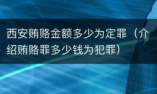 西安贿赂金额多少为定罪（介绍贿赂罪多少钱为犯罪）