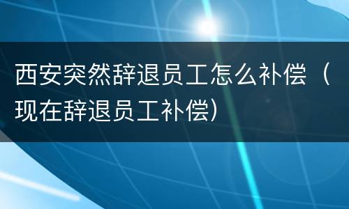 西安突然辞退员工怎么补偿（现在辞退员工补偿）