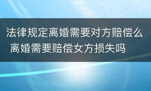 法律规定离婚需要对方赔偿么 离婚需要赔偿女方损失吗