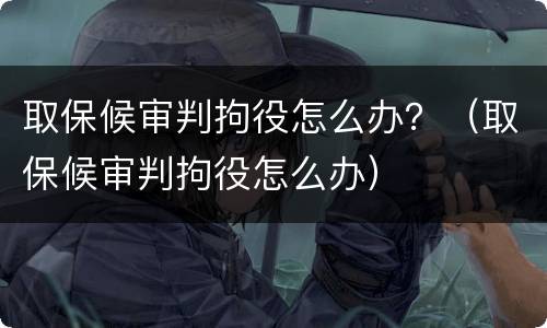 取保候审判拘役怎么办？（取保候审判拘役怎么办）