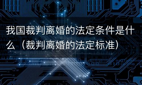 我国裁判离婚的法定条件是什么（裁判离婚的法定标准）