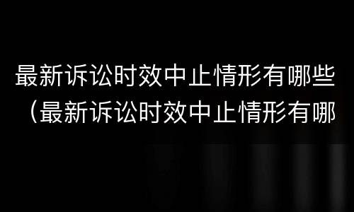 最新诉讼时效中止情形有哪些（最新诉讼时效中止情形有哪些规定）