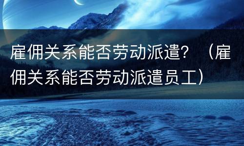 雇佣关系能否劳动派遣？（雇佣关系能否劳动派遣员工）