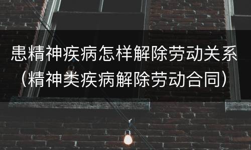 患精神疾病怎样解除劳动关系（精神类疾病解除劳动合同）