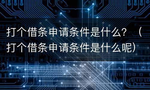 打个借条申请条件是什么？（打个借条申请条件是什么呢）