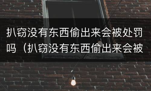 扒窃没有东西偷出来会被处罚吗（扒窃没有东西偷出来会被处罚吗知乎）