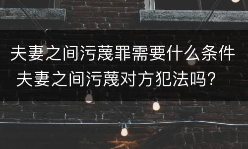 夫妻之间污蔑罪需要什么条件 夫妻之间污蔑对方犯法吗?