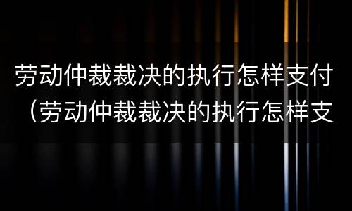 劳动仲裁裁决的执行怎样支付（劳动仲裁裁决的执行怎样支付费用）