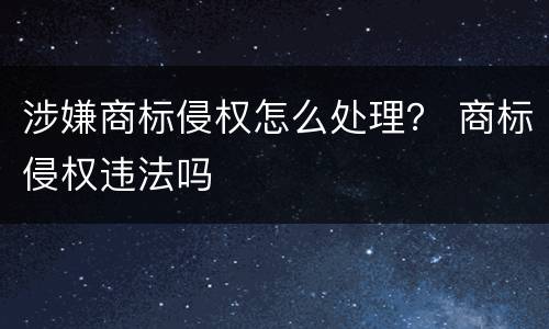 涉嫌商标侵权怎么处理？ 商标侵权违法吗
