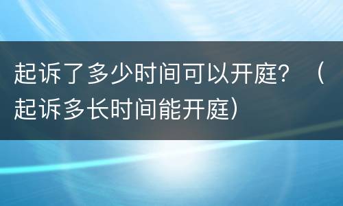 起诉了多少时间可以开庭？（起诉多长时间能开庭）