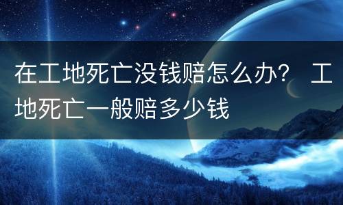 在工地死亡没钱赔怎么办？ 工地死亡一般赔多少钱