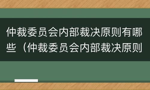 仲裁委员会内部裁决原则有哪些（仲裁委员会内部裁决原则有哪些规定）