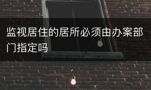监视居住的居所必须由办案部门指定吗