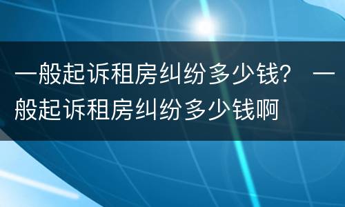 一般起诉租房纠纷多少钱？ 一般起诉租房纠纷多少钱啊