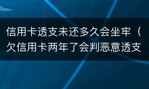 信用卡透支未还多久会坐牢（欠信用卡两年了会判恶意透支坐牢吗）