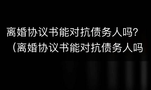 离婚协议书能对抗债务人吗？（离婚协议书能对抗债务人吗）