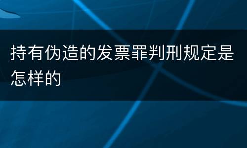 持有伪造的发票罪判刑规定是怎样的