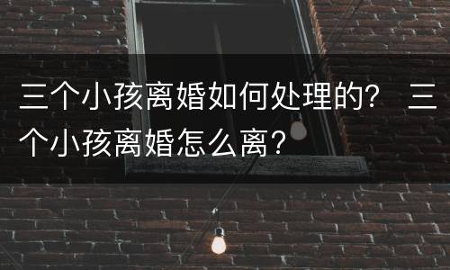 三个小孩离婚如何处理的？ 三个小孩离婚怎么离?