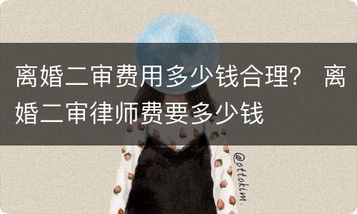 离婚二审费用多少钱合理？ 离婚二审律师费要多少钱