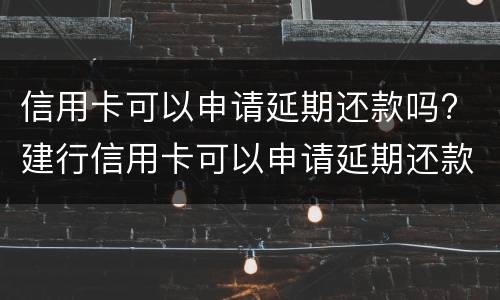 信用卡可以申请延期还款吗? 建行信用卡可以申请延期还款吗