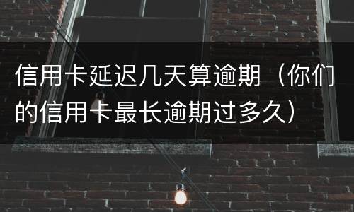 信用卡延迟几天算逾期（你们的信用卡最长逾期过多久）