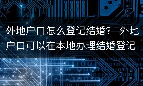 外地户口怎么登记结婚？ 外地户口可以在本地办理结婚登记吗