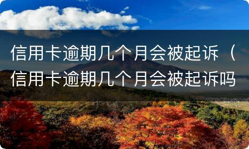 信用卡逾期几个月会被起诉（信用卡逾期几个月会被起诉吗）