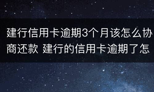 建行信用卡逾期3个月该怎么协商还款 建行的信用卡逾期了怎么办