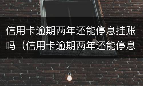 信用卡逾期两年还能停息挂账吗（信用卡逾期两年还能停息挂账吗知乎）