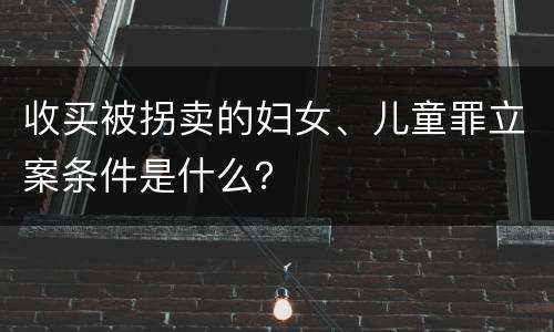 收买被拐卖的妇女、儿童罪立案条件是什么？