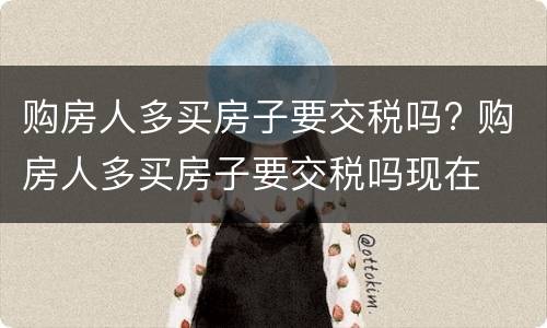 购房人多买房子要交税吗? 购房人多买房子要交税吗现在