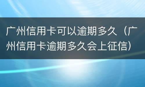 广州信用卡可以逾期多久（广州信用卡逾期多久会上征信）