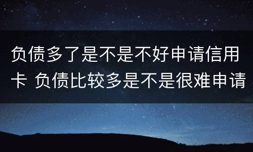 负债多了是不是不好申请信用卡 负债比较多是不是很难申请信用卡