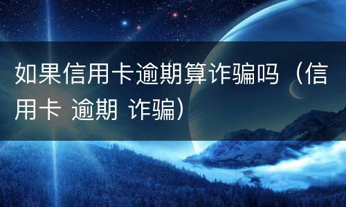 如果信用卡逾期算诈骗吗（信用卡 逾期 诈骗）
