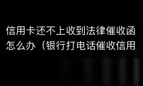 信用卡还不上收到法律催收函怎么办（银行打电话催收信用卡逾期还不上怎么办）