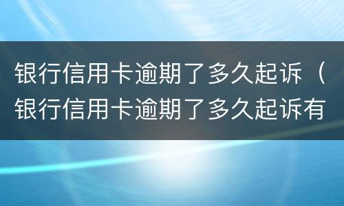 银行信用卡逾期了多久起诉（银行信用卡逾期了多久起诉有效）