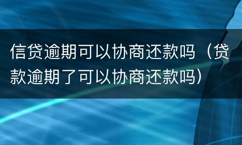 信贷逾期可以协商还款吗（贷款逾期了可以协商还款吗）