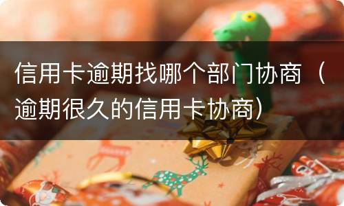 信用卡逾期找哪个部门协商（逾期很久的信用卡协商）