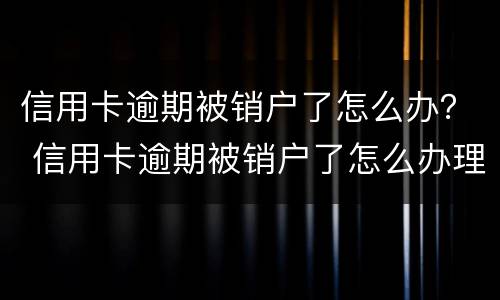 信用卡逾期被销户了怎么办？ 信用卡逾期被销户了怎么办理