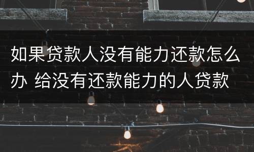 如果贷款人没有能力还款怎么办 给没有还款能力的人贷款