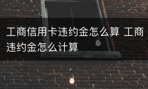 工商信用卡违约金怎么算 工商违约金怎么计算