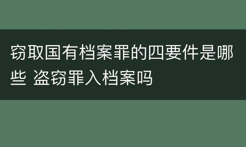 窃取国有档案罪的四要件是哪些 盗窃罪入档案吗
